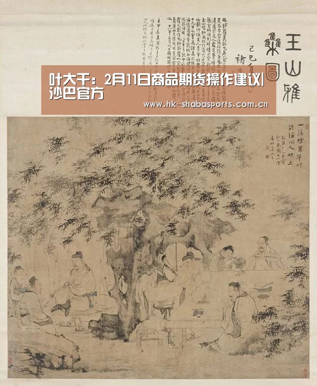叶大干:2月11日商品期货操作建议|沙巴官方(图4) 沙巴官方