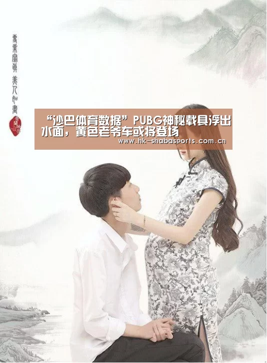 “沙巴体育数据”PUBG神秘载具浮出水面,黄色老爷车或将登场(图3) 沙巴官方