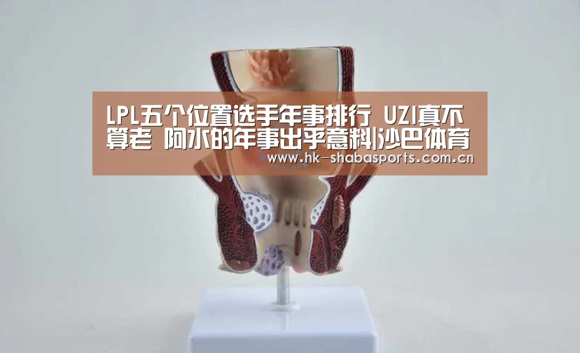 LPL五个位置选手年事排行 UZI真不算老 阿水的年事出乎意料|沙巴体育app(图2) 沙巴官方