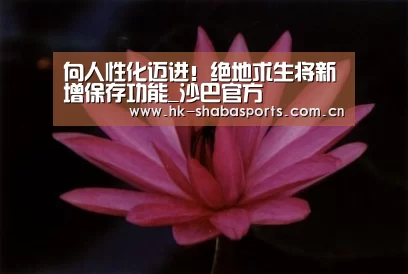 向人性化迈进!绝地求生将新增保存功能_沙巴官方(图4) 沙巴体育app